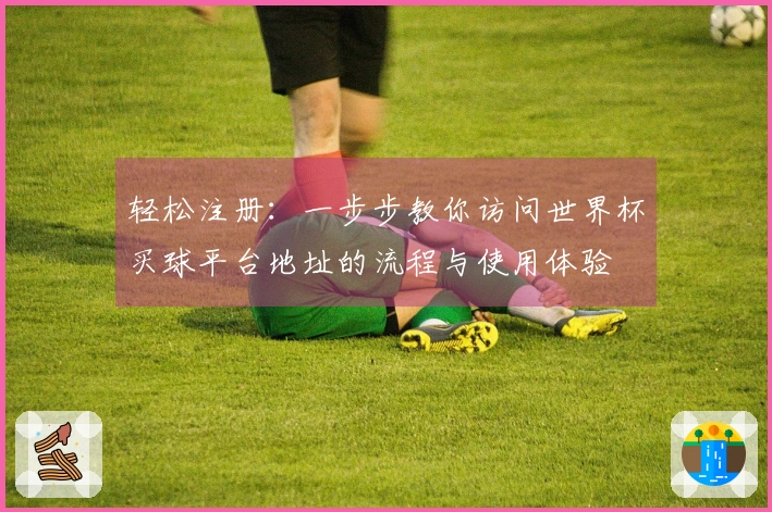 轻松注册：一步步教你访问世界杯买球平台地址的流程与使用体验