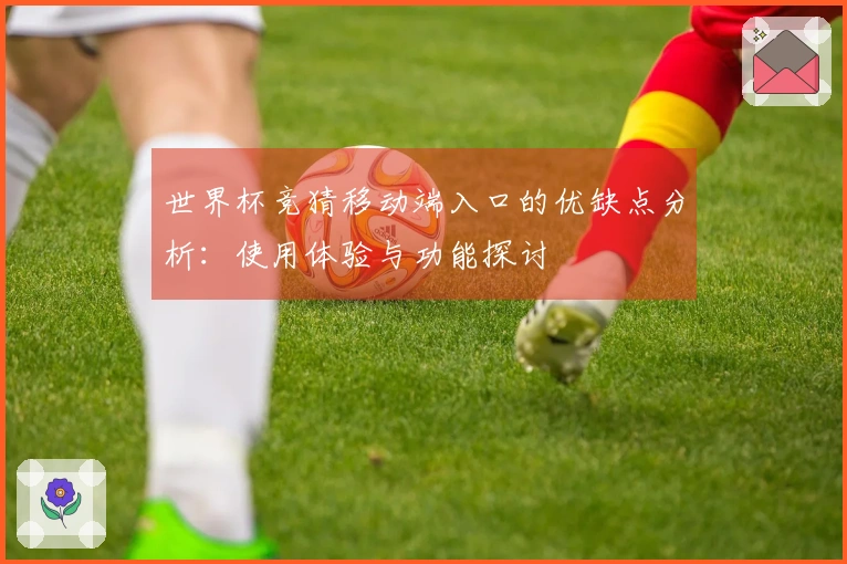 世界杯竞猜移动端入口的优缺点分析：使用体验与功能探讨