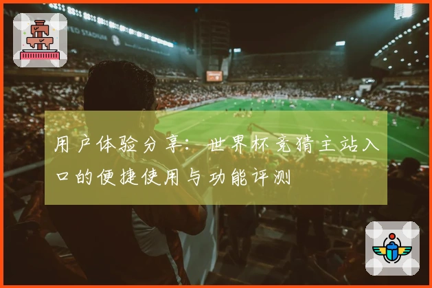 用户体验分享：世界杯竞猜主站入口的便捷使用与功能评测