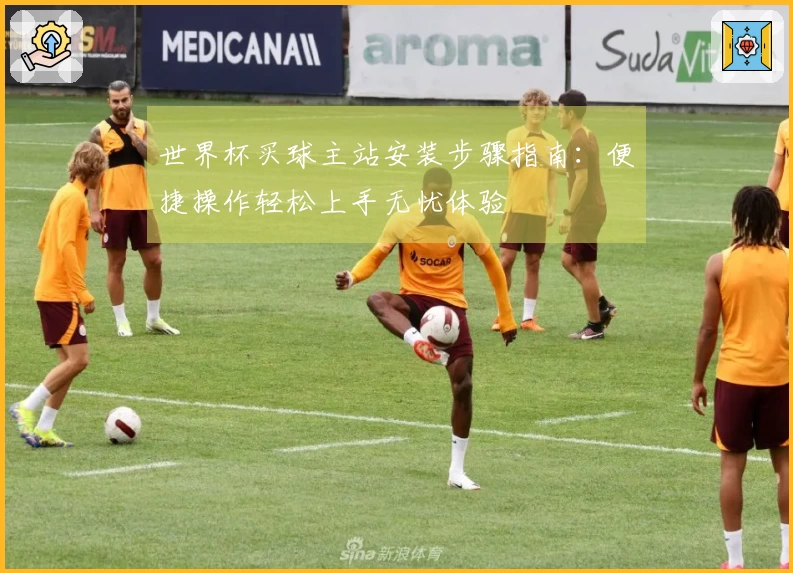 世界杯买球主站安装步骤指南：便捷操作轻松上手无忧体验