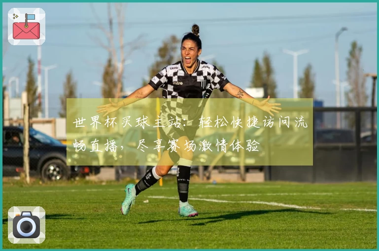 世界杯买球主站：轻松快捷访问流畅直播，尽享赛场激情体验