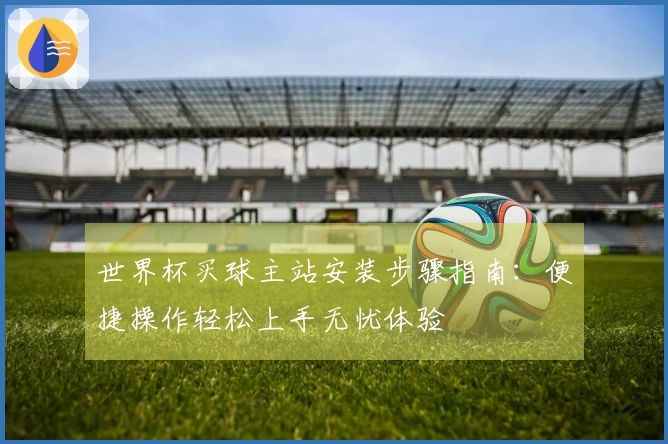 世界杯买球主站安装步骤指南：便捷操作轻松上手无忧体验