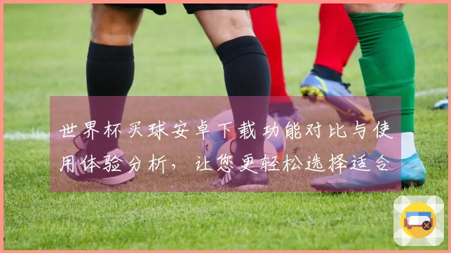 世界杯买球安卓下载功能对比与使用体验分析，让您更轻松选择适合的平台