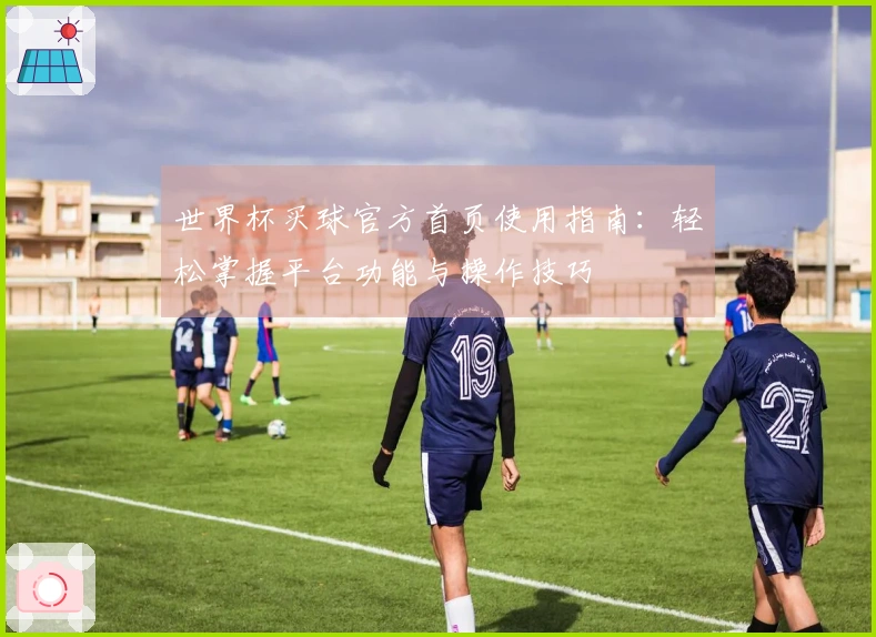 世界杯买球官方首页使用指南：轻松掌握平台功能与操作技巧