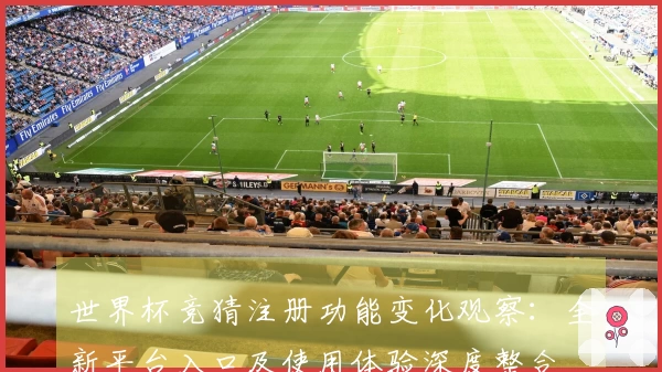 世界杯竞猜注册功能变化观察：全新平台入口及使用体验深度整合