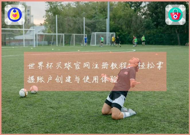 世界杯买球官网注册教程：轻松掌握账户创建与使用体验