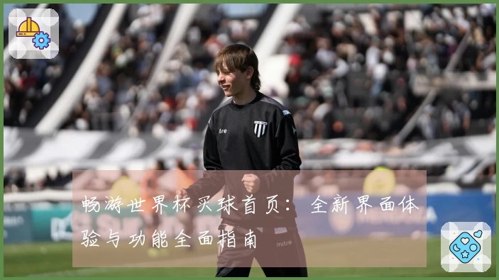畅游世界杯买球首页:全新界面体验与功能全面指南