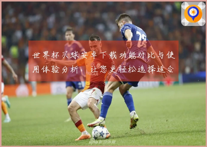 世界杯买球安卓下载功能对比与使用体验分析，让您更轻松选择适合的平台