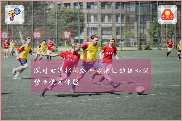 探讨世界杯买球平台地址的核心优势与使用体验