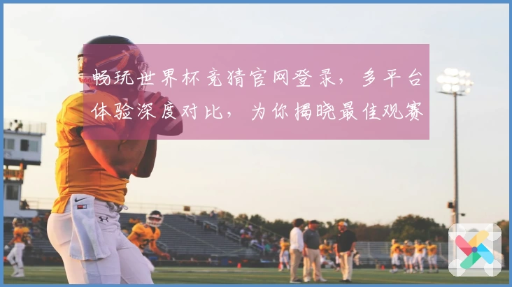 畅玩世界杯竞猜官网登录，多平台体验深度对比，为你揭晓最佳观赛入口。