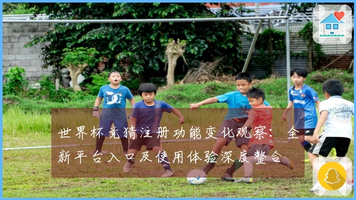 世界杯竞猜注册功能变化观察:全新平台入口及使用体验深度整合