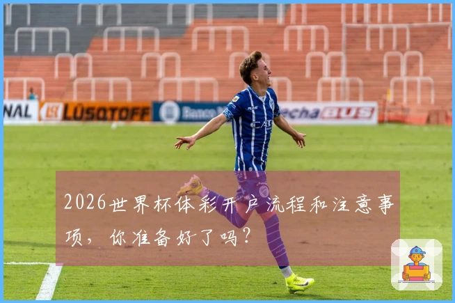 2026世界杯体彩开户流程和注意事项，你准备好了吗？