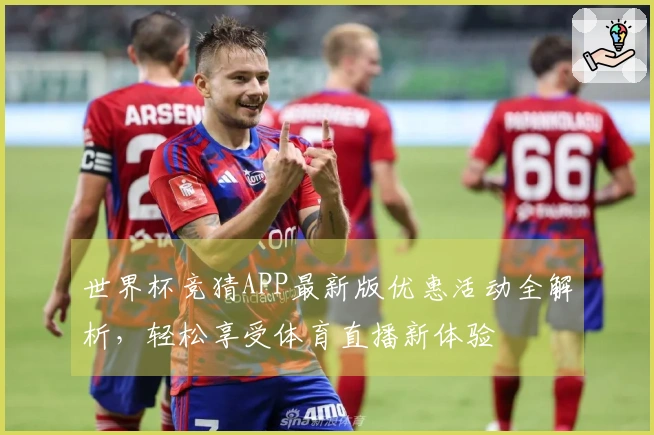世界杯竞猜APP最新版优惠活动全解析，轻松享受体育直播新体验