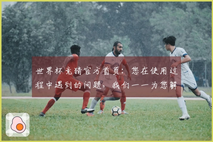 世界杯竞猜官方首页：您在使用过程中遇到的问题，我们一一为您解答