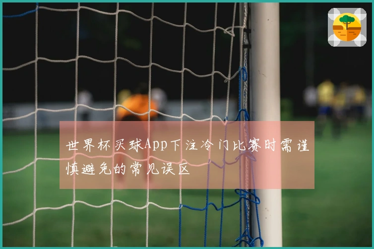 世界杯买球App下注冷门比赛时需谨慎避免的常见误区