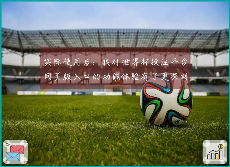 实际使用后，我对世界杯投注平台网页版入口的功能体验有了更深刻的理解