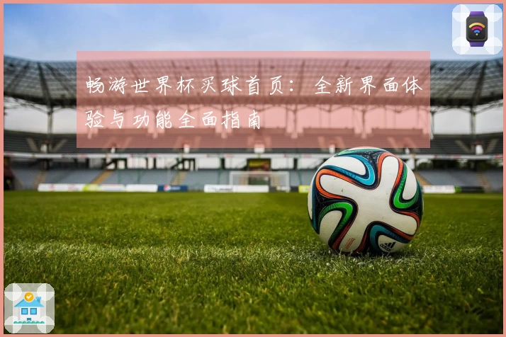 畅游世界杯买球首页：全新界面体验与功能全面指南