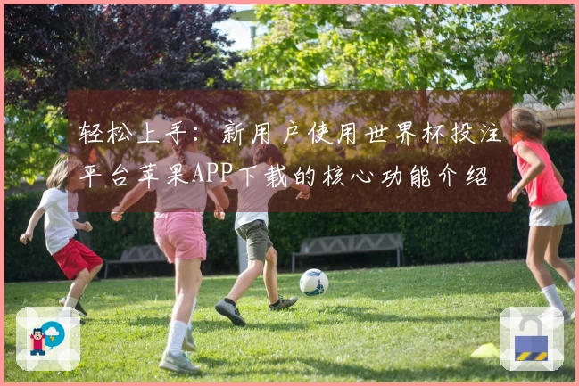 轻松上手：新用户使用世界杯投注平台苹果APP下载的核心功能介绍
