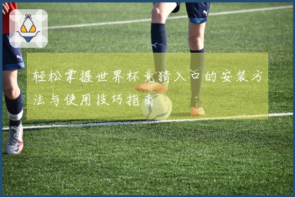 轻松掌握世界杯竞猜入口的安装方法与使用技巧指南