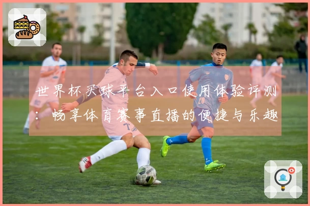 世界杯买球平台入口使用体验评测：畅享体育赛事直播的便捷与乐趣