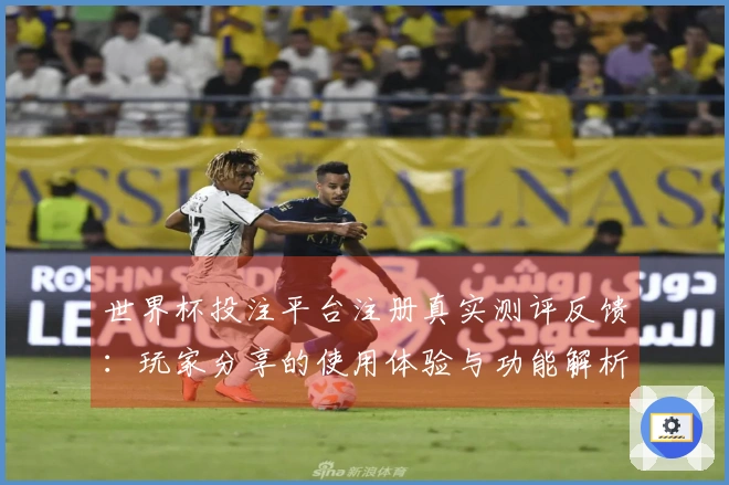 世界杯投注平台注册真实测评反馈：玩家分享的使用体验与功能解析
