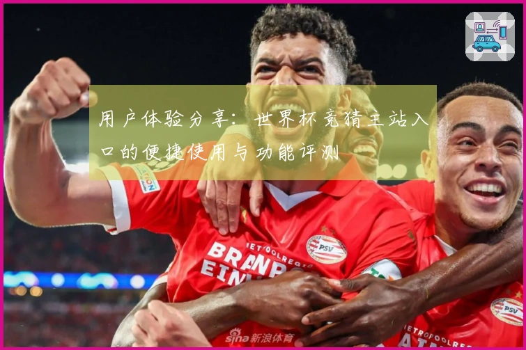 用户体验分享：世界杯竞猜主站入口的便捷使用与功能评测