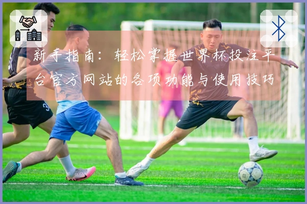 新手指南：轻松掌握世界杯投注平台官方网站的各项功能与使用技巧