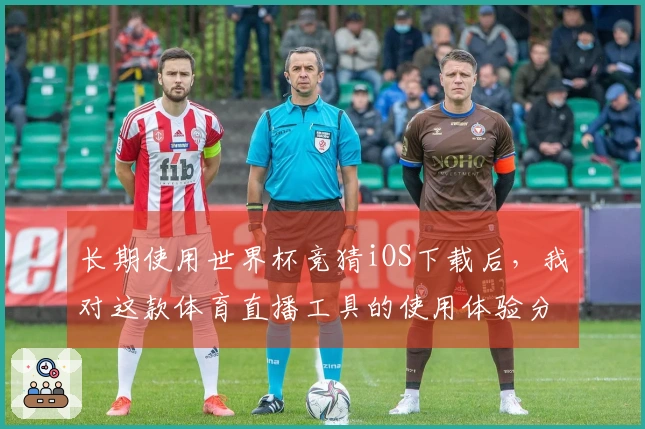长期使用世界杯竞猜iOS下载后，我对这款体育直播工具的使用体验分享
