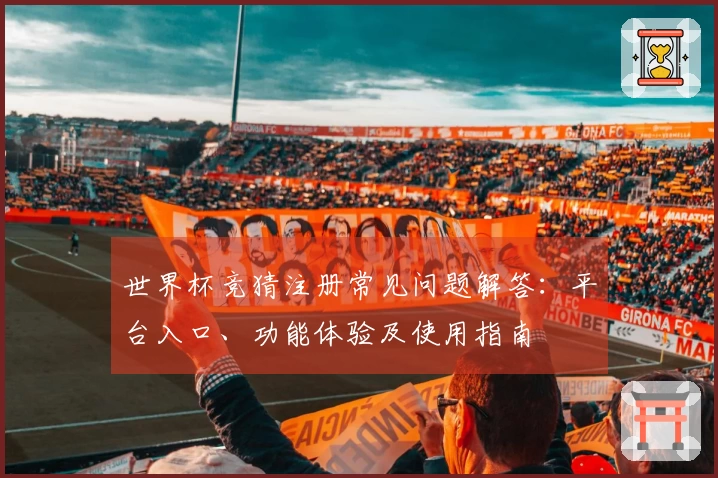 世界杯竞猜注册常见问题解答：平台入口、功能体验及使用指南