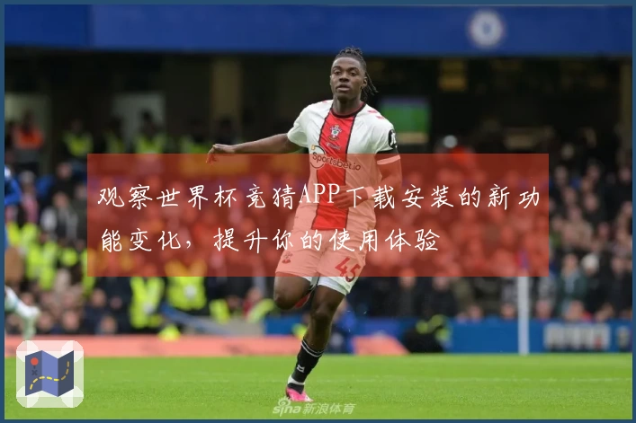 观察世界杯竞猜APP下载安装的新功能变化，提升你的使用体验