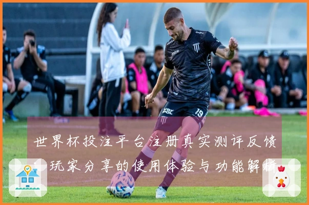 世界杯投注平台注册真实测评反馈：玩家分享的使用体验与功能解析