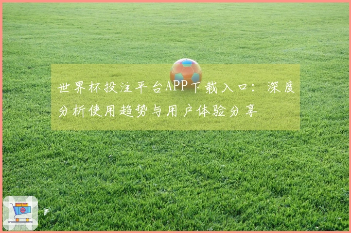 世界杯投注平台APP下载入口：深度分析使用趋势与用户体验分享