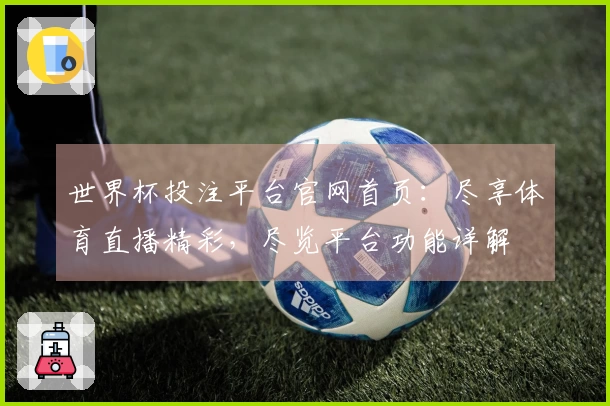 世界杯投注平台官网首页：尽享体育直播精彩，尽览平台功能详解